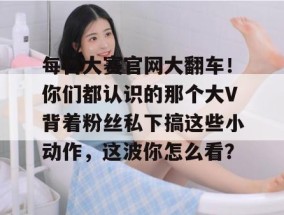 每日大赛官网大翻车！你们都认识的那个大V背着粉丝私下搞这些小动作，这波你怎么看？