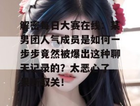 解密每日大赛在线：某男团人气成员是如何一步步竟然被爆出这种聊天记录的？太恶心了，果断取关！