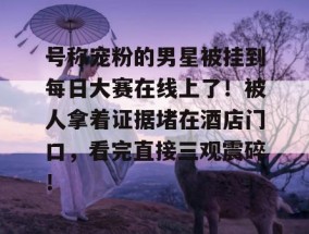 号称宠粉的男星被挂到每日大赛在线上了！被人拿着证据堵在酒店门口，看完直接三观震碎！