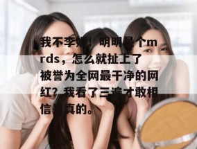 我不李姐！明明是个mrds，怎么就扯上了被誉为全网最干净的网红？我看了三遍才敢相信是真的。