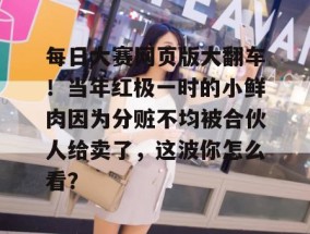 每日大赛网页版大翻车！当年红极一时的小鲜肉因为分赃不均被合伙人给卖了，这波你怎么看？