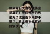 原来每日大赛在线传言是真的！号称宠粉的男星为了流量连下限都不要了，路人看完都直呼好家伙。