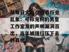 从每日大赛在线看行业乱象：号称宠粉的男星工作室发的声明漏洞百出，当年被强行压下去的真相！