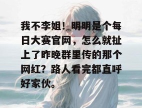 我不李姐！明明是个每日大赛官网，怎么就扯上了昨晚群里传的那个网红？路人看完都直呼好家伙。